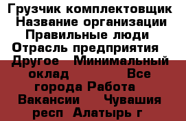 Грузчик-комплектовщик › Название организации ­ Правильные люди › Отрасль предприятия ­ Другое › Минимальный оклад ­ 21 000 - Все города Работа » Вакансии   . Чувашия респ.,Алатырь г.